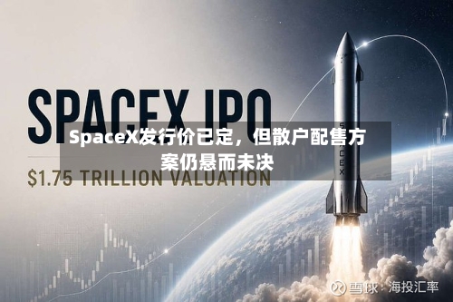 SpaceX发行价已定	，但散户配售方案仍悬而未决-第2张图片