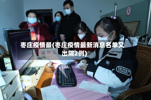 枣庄疫情最(枣庄疫情最新消息名单又出院2例)-第2张图片