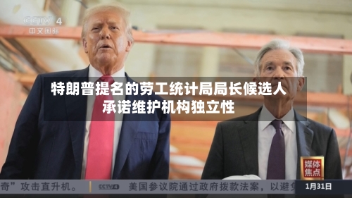 特朗普提名的劳工统计局局长候选人承诺维护机构独立性