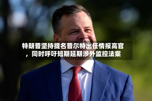 特朗普坚持提名普尔特出任情报高官	，同时呼吁短期延期涉外监控法案-第3张图片