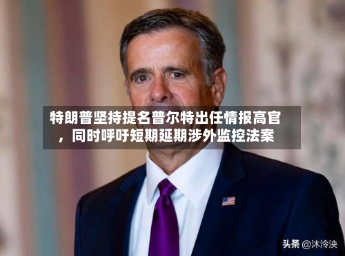 特朗普坚持提名普尔特出任情报高官,同时呼吁短期延期涉外监控法案