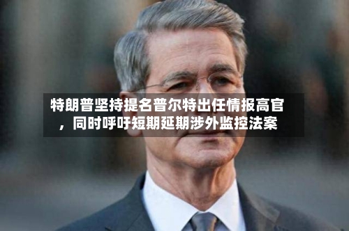 特朗普坚持提名普尔特出任情报高官，同时呼吁短期延期涉外监控法案-第2张图片