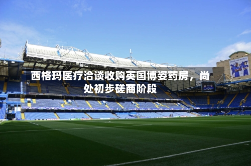 西格玛医疗洽谈收购英国博姿药房，尚处初步磋商阶段-第3张图片