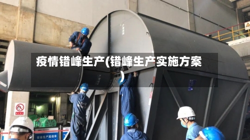 疫情错峰生产(错峰生产实施方案)