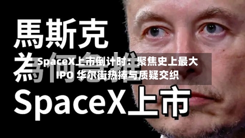 SpaceX上市倒计时:聚焦史上最大IPO 华尔街热捧与质疑交织