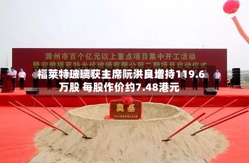 福莱特玻璃获主席阮洪良增持119.6万股 每股作价约7.48港元-第2张图片