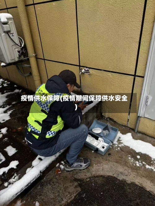 疫情供水保障(疫情期间保障供水安全)