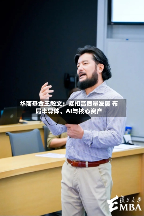华商基金王毅文：紧扣高质量发展 布局半导体、AI与核心资产-第2张图片