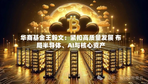 华商基金王毅文：紧扣高质量发展 布局半导体	、AI与核心资产-第3张图片