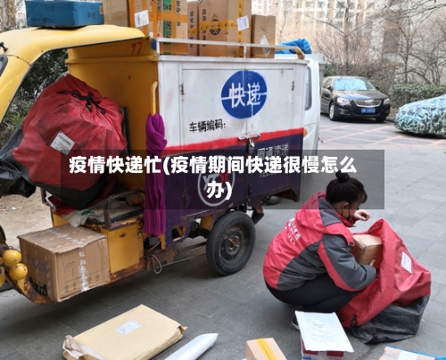 疫情快递忙(疫情期间快递很慢怎么办)