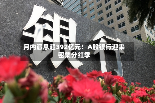 月内派息超392亿元！A股银行迎来密集分红季