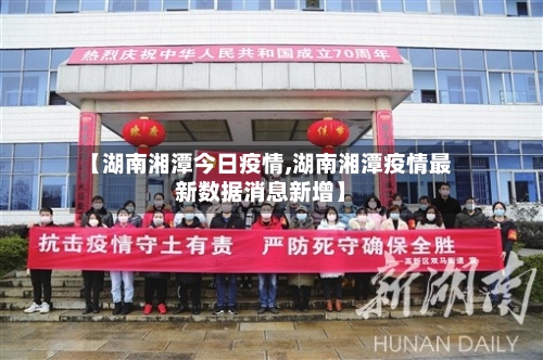 【湖南湘潭今日疫情,湖南湘潭疫情最新数据消息新增】