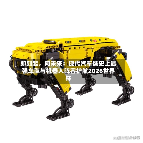 即刻起，向未来：现代汽车携史上最强车队与机器人阵容护航2026世界杯-第3张图片