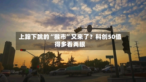 上蹿下跳的“猴市”又来了？科创50值得多看两眼-第2张图片