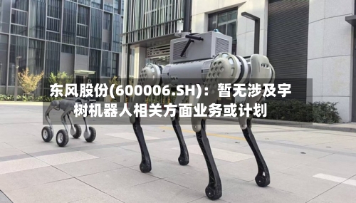 东风股份(600006.SH):暂无涉及宇树机器人相关方面业务或计划