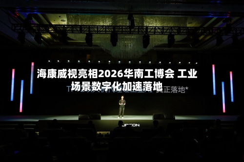 海康威视亮相2026华南工博会 工业场景数字化加速落地