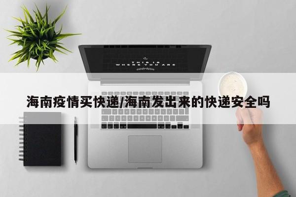 海南疫情买快递/海南发出来的快递安全吗